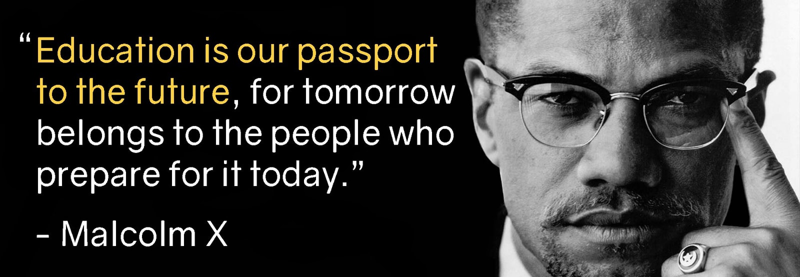 Education is our passport to our future, for tomorrow belongs only to the people who prepare for it today. - Malcolm X